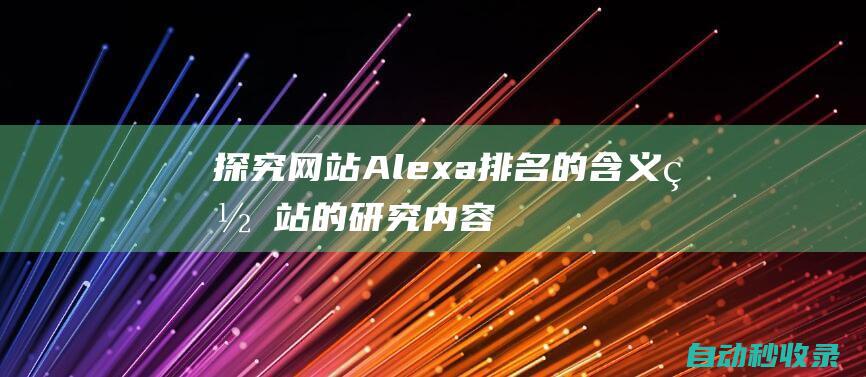 探究網站Alexa排名的含義 (網站的研究內容與方法)